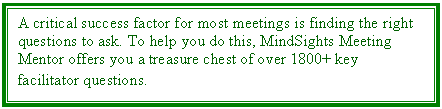 Text Box: A critical success factor for most meetings is finding the right questions to ask. To help you do this, MindSights Meeting Mentor offers you a treasure chest of over 1800+ key facilitator questions.