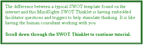 Text Box: The difference between a typical SWOT template found on the internet and this MindSights SWOT Thinklet is having embedded facilitator questions and triggers to help stimulate thinking. It is like having the human consultant working with you.

Scroll down through the SWOT Thinklet to continue tutorial.
