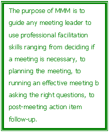 Text Box: The purpose of MMM is to guide any meeting leader to use professional facilitation skills ranging from deciding if a meeting is necessary, to planning the meeting, to running an effective meeting b asking the right questions, to post-meeting action item follow-up.

