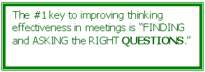 Text Box: The #1 key to improving thinking effectiveness in meetings is FINDING and ASKING the RIGHT QUESTIONS.  